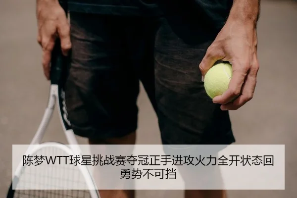 陈梦WTT球星挑战赛夺冠正手进攻火力全开状态回勇势不可挡
