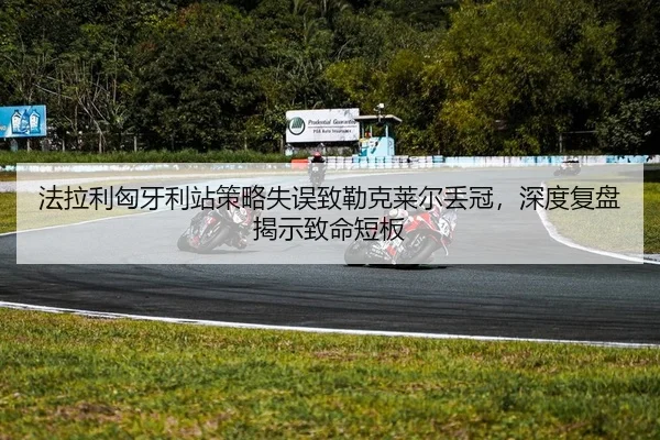 法拉利匈牙利站策略失误致勒克莱尔丢冠，深度复盘揭示致命短板
